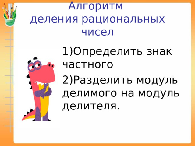 Алгоритм  деления рациональных чисел  1)Определить знак частного 2)Разделить модуль делимого на модуль делителя . 