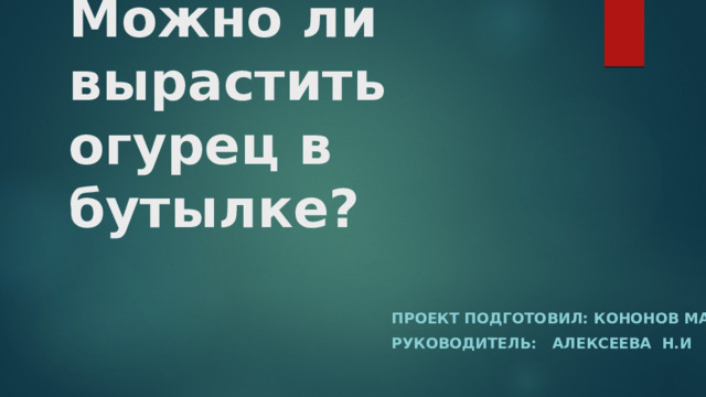 Можно ли вырастить огурец в бутылке? Проект подготовил: Кононов Марк Руководитель: Алексеева Н.И  