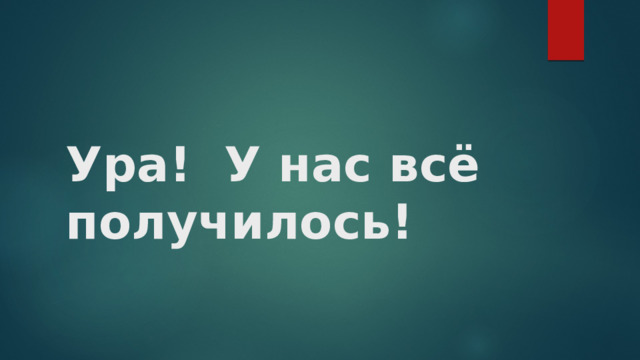 Ура! У нас всё получилось! 