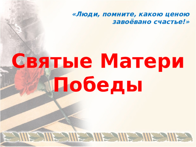 «Люди, помните, какою ценою завоёвано счастье!» Святые Матери Победы 