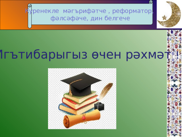 Куренекле мәгърифәтче , реформатор, ф әлсәфәче, дин белгече   Игътибарыгыз өчен рәхмәт ! 