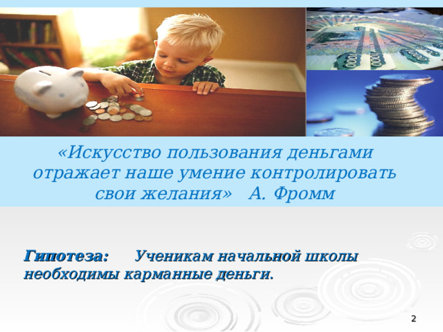 «Искусство пользования деньгами отражает наше умение контролировать свои желания» А. Фромм Гипотеза: Ученикам начальной школы необходимы карманные деньги.  