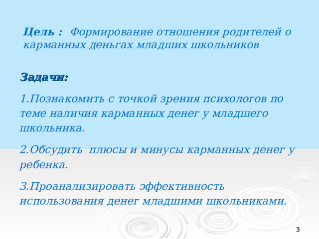 Цель : Формирование отношения родителей о карманных деньгах младших школьников Задачи: 1.Познакомить с точкой зрения психологов по теме наличия карманных денег у младшего школьника. 2.Обсудить плюсы и минусы карманных денег у ребенка. 3.Проанализировать эффективность использования денег младшими школьниками.   