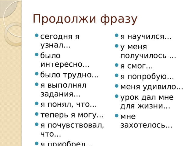 Продолжи фразу сегодня я узнал… было интересно… было трудно… я выполнял задания… я понял, что… теперь я могу… я почувствовал, что… я приобрел… я научился… у меня получилось … я смог… я попробую… меня удивило… урок дал мне для жизни… мне захотелось… 