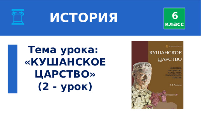  ИСТОРИЯ 6 класс  Тема урока: «КУШАНСКОЕ ЦАРСТВО» (2 - урок) 