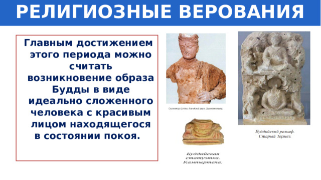 РЕЛИГИОЗНЫЕ ВЕРОВАНИЯ  Главным достижением этого периода можно считать возникновение образа Будды в виде идеально сложенного человека с красивым лицом находящегося в состоянии покоя. 