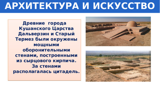 АРХИТЕКТУРА И ИСКУССТВО Древние города Кушанского Царства Дальверзин и Старый Термез были окружены мощными оборонительными стенами, построенными из сырцового кирпича. За стенами располагалась цитадель. 