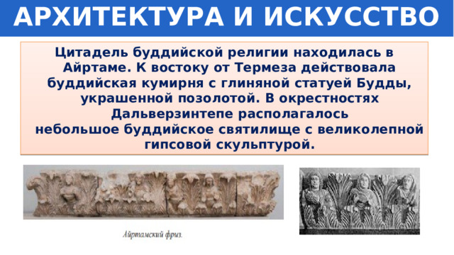 АРХИТЕКТУРА И ИСКУССТВО Цитадель буддийской религии находилась в Айртаме. К востоку от Термеза действовала буддийская кумирня с глиняной статуей Будды, украшенной позолотой. В окрестностях Дальверзинтепе располагалось небольшое буддийское святилище с великолепной гипсовой скульптурой. 