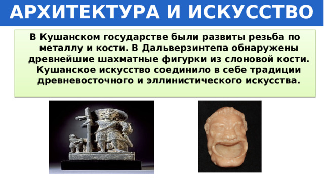 АРХИТЕКТУРА И ИСКУССТВО В Кушанском государстве были развиты резьба по металлу и кости. В Дальверзинтепа обнаружены древнейшие шахматные фигурки из слоновой кости. Кушанское искусство соединило в себе традиции древневосточного и эллинистического искусства. 