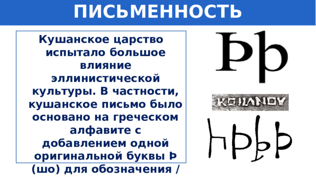 ПИСЬМЕННОСТЬ Кушанское царство испытало большое влияние эллинистической культуры. В частности, кушанское письмо было основано на греческом алфавите с добавлением одной оригинальной буквы Þ (шо) для обозначения /ш/. 