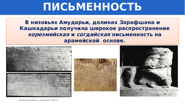 ПИСЬМЕННОСТЬ В низовьях Амударьи, долинах Зарафшана и Кашкадарьи получила широкое распространение хорезмийская и согдийская письменность на арамейской основе. 