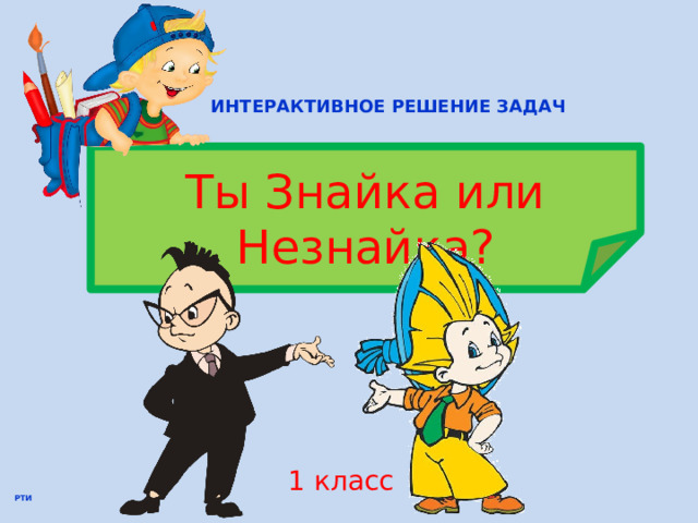 ИНТЕРАКТИВНОЕ РЕШЕНИЕ ЗАДАЧ Ты Знайка или Незнайка? 1 класс РТИ 