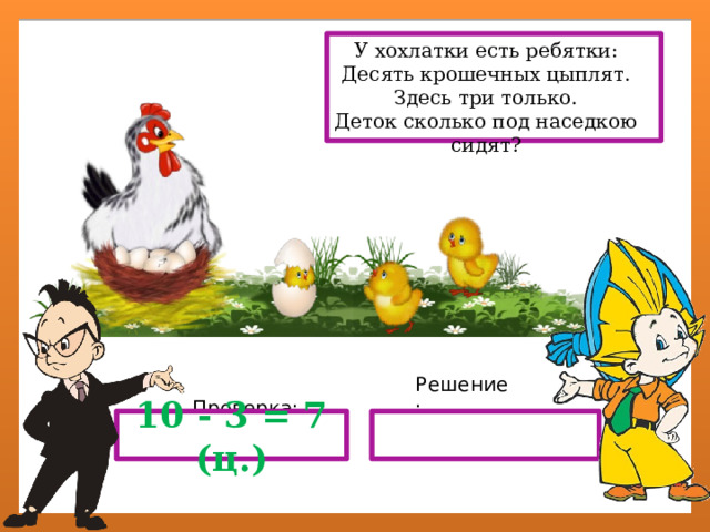 У хохлатки есть ребятки: Десять крошечных цыплят. Здесь три только. Деток сколько под наседкою сидят? Решение:  Проверка: 10 - 3 = 7 (ц.) 