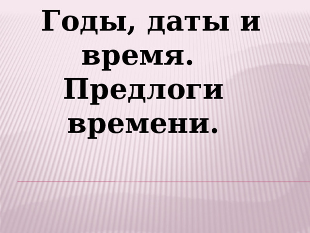  Годы, даты и время.  Предлоги времени. 