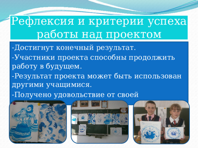 Рефлексия и критерии успеха работы над проектом -Достигнут конечный результат. -Участники проекта способны продолжить работу в будущем. -Результат проекта может быть использован другими учащимися. -Получено удовольствие от своей деятельности. 