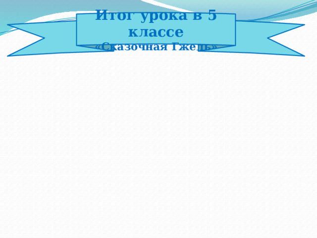 Итог урока в 5 классе «Сказочная Гжель» 