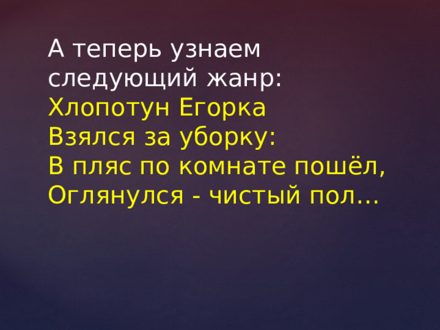 А теперь узнаем следующий жанр: Хлопотун Егорка Взялся за уборку: В пляс по комнате пошёл, Оглянулся - чистый пол… 