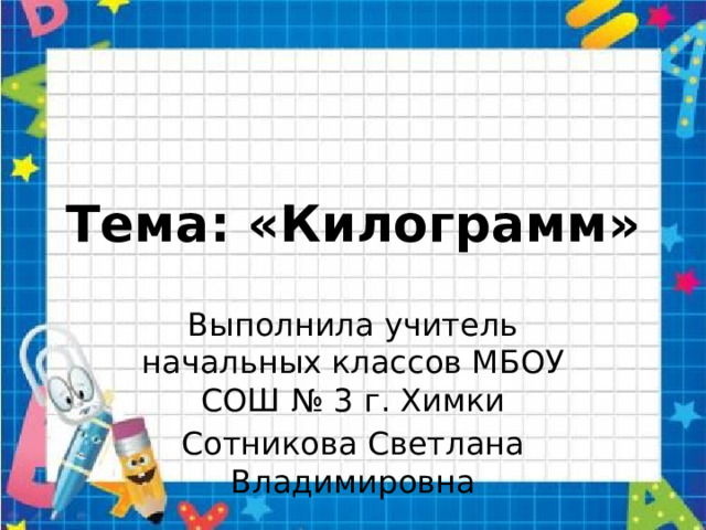 Тема: «Килограмм» Выполнила учитель начальных классов МБОУ СОШ № 3 г. Химки Сотникова Светлана Владимировна 