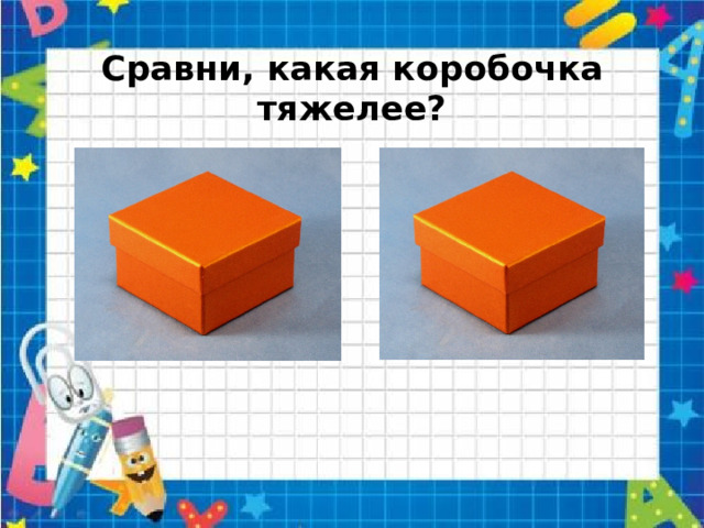 Сравни, какая коробочка тяжелее? 