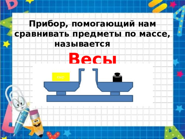 Прибор, помогающий нам сравнивать предметы по массе, называется  Весы 