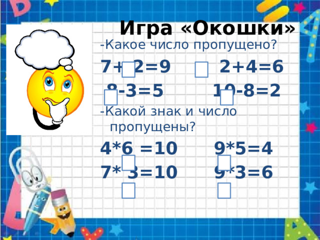  Игра «Окошки» -Какое число пропущено? 7+ 2=9 2+4=6  8-3=5 10-8=2 -Какой знак и число пропущены? 4*6 =10 9*5=4 7* 3=10 9*3=6   