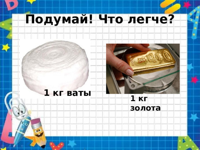 Подумай! Что легче? 1 кг ваты 1 кг золота 