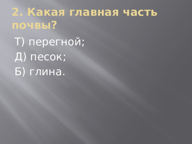 2. Какая главная часть почвы? Т) перегной; Д) песок; Б) глина. 