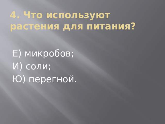 4. Что используют растения для питания? Е) микробов; И) соли; Ю) перегной. 