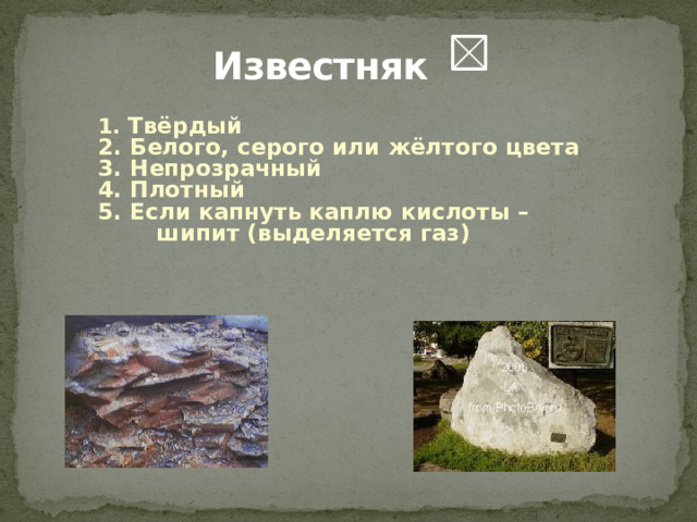 Известняк 1 . Твёрдый 2. Белого, серого или жёлтого цвета 3. Непрозрачный 4. Плотный 5. Если капнуть каплю кислоты – шипит (выделяется газ) 