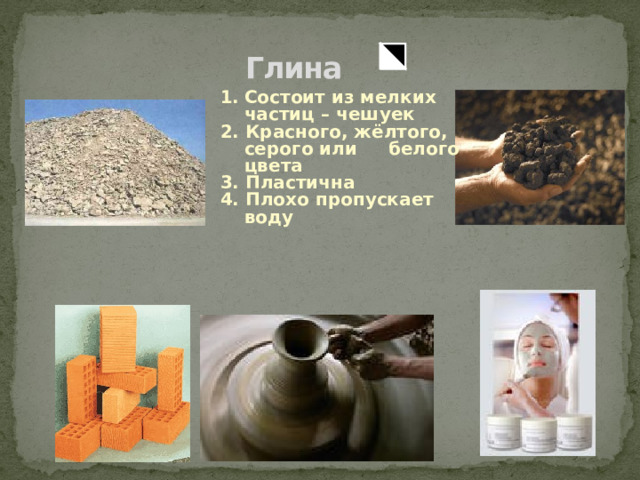 Глина Состоит из мелких частиц – чешуек 2. Красного, жёлтого, серого или белого цвета 3. Пластична 4. Плохо пропускает воду 
