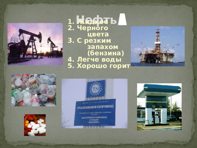 Нефть 1. Жидкое 2. Черного цвета 3. С резким запахом (бензина) 4. Легче воды 5. Хорошо горит 