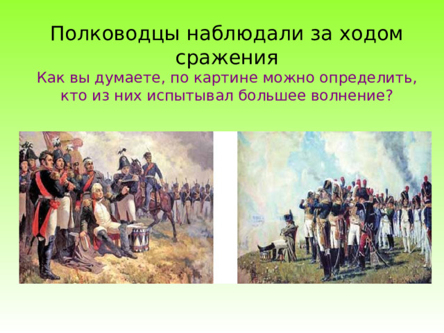 Полководцы наблюдали за ходом сражения  Как вы думаете, по картине можно определить, кто из них испытывал большее волнение? 
