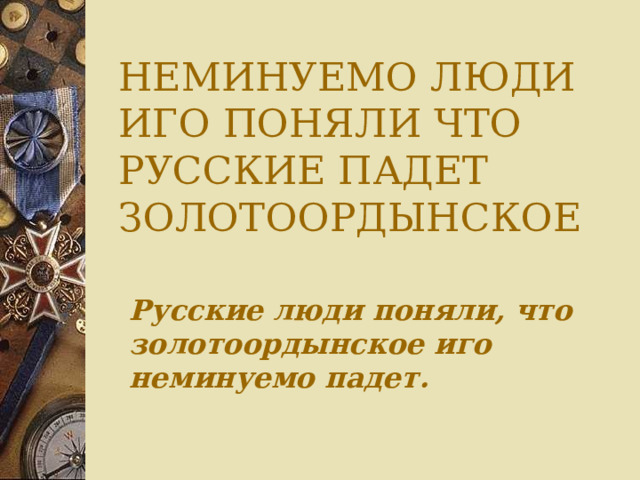 НЕМИНУЕМО ЛЮДИ ИГО ПОНЯЛИ ЧТО РУССКИЕ ПАДЕТ ЗОЛОТООРДЫНСКОЕ     Русские люди поняли, что золотоордынское иго неминуемо падет. 