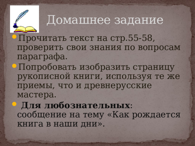  Домашнее задание Прочитать текст на стр.55-58, проверить свои знания по вопросам параграфа. Попробовать изобразить страницу рукописной книги, используя те же приемы, что и древнерусские мастера.  Для любознательных : сообщение на тему «Как рождается книга в наши дни». 