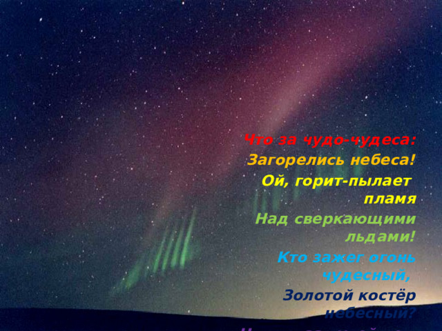 Что за чудо-чудеса: Загорелись небеса! Ой, горит-пылает пламя Над сверкающими льдами! Кто зажег огонь чудесный, Золотой костёр небесный? Никого за тучей нет. Это с неба льётся свет 