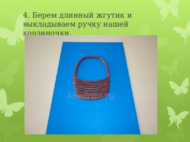 4. Берем длинный жгутик и выкладываем ручку нашей корзиночки. 