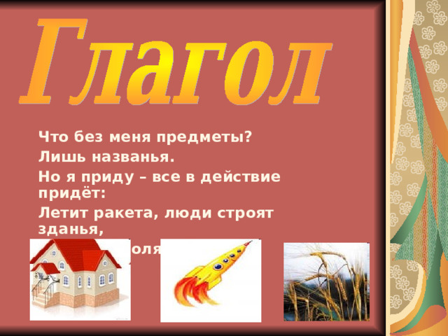 Что без меня предметы? Лишь названья. Но я приду – все в действие придёт: Летит ракета, люди строят зданья, И рожь в полях растёт. 