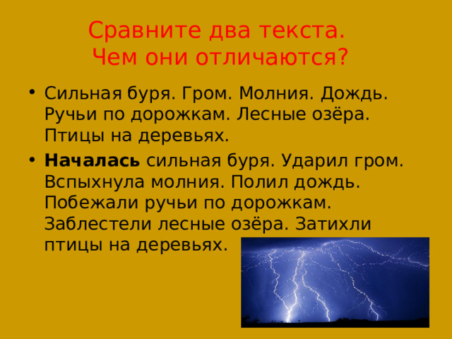 Сравните два текста.  Чем они отличаются? Сильная буря. Гром. Молния. Дождь. Ручьи по дорожкам. Лесные озёра. Птицы на деревьях. Началась сильная буря. Ударил гром. Вспыхнула молния. Полил дождь. Побежали ручьи по дорожкам. Заблестели лесные озёра. Затихли птицы на деревьях. 