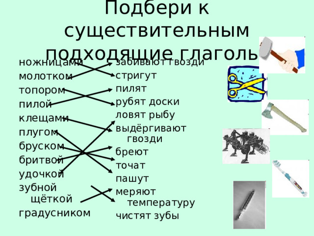 Подбери к существительным подходящие глаголы. ножницами молотком топором пилой клещами плугом бруском бритвой удочкой зубной щёткой градусником забивают гвозди стригут пилят рубят доски ловят рыбу выдёргивают гвозди бреют точат пашут меряют температуру чистят зубы 