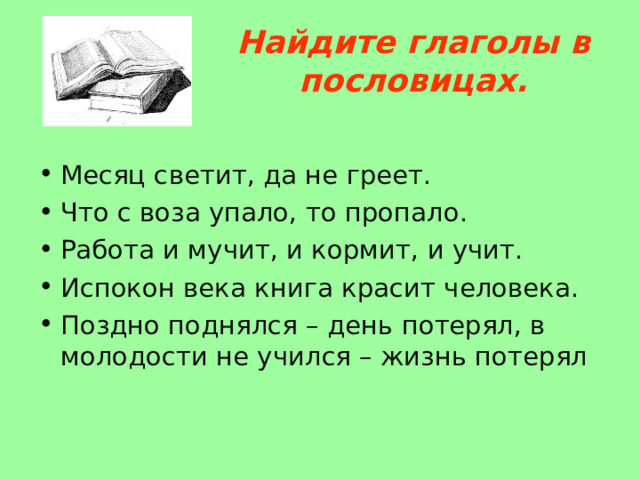 Найдите глаголы в пословицах. Месяц светит, да не греет. Что с воза упало, то пропало. Работа и мучит, и кормит, и учит. Испокон века книга красит человека. Поздно поднялся – день потерял, в молодости не учился – жизнь потерял 