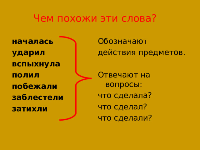 Чем похожи эти слова? началась ударил вспыхнула полил побежали заблестели затихли Обозначают действия предметов. Отвечают на вопросы: что сделала? что сделал? что сделали? 