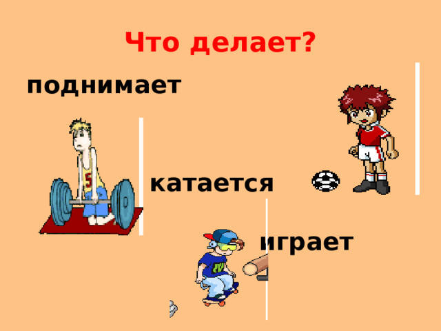 Что делает? поднимает    катается   играет 
