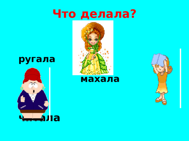 Что делала?   ругала   махала   читала 