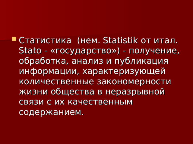 Статистика (нем. Statistik от итал. Stato - «государство») - получение, обработка, анализ и публикация информации, характеризующей количественные закономерности жизни общества в неразрывной связи с их качественным содержанием. 
