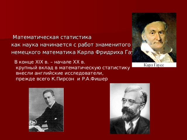  Математическая статистика как наука начинается с работ знаменитого немецкого математика Карла Фридриха Гаусса В конце XIX в. – начале ХХ в.  крупный вклад в математическую статистику  внесли английские исследователи,  прежде всего К.Пирсон и Р.А.Фишер 