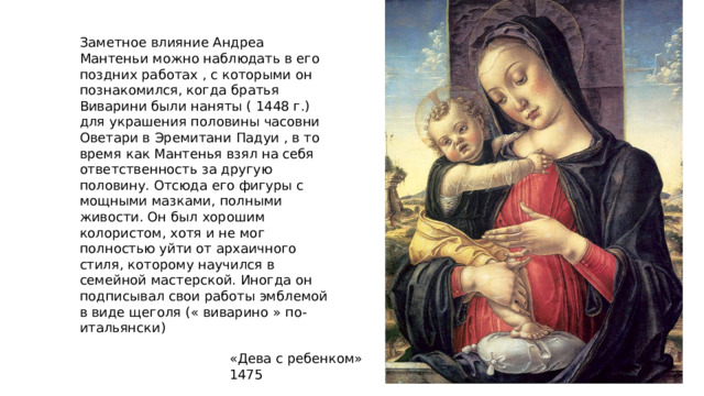 Заметное влияние Андреа Мантеньи можно наблюдать в его поздних работах , с которыми он познакомился, когда братья Виварини были наняты ( 1448 г.) для украшения половины часовни Оветари в Эремитани Падуи , в то время как Мантенья взял на себя ответственность за другую половину. Отсюда его фигуры с мощными мазками, полными живости. Он был хорошим колористом, хотя и не мог полностью уйти от архаичного стиля, которому научился в семейной мастерской. Иногда он подписывал свои работы эмблемой в виде щеголя (« виварино » по-итальянски) «Дева с ребенком» 1475 