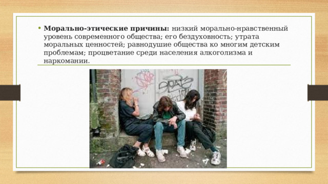 Морально-этические причины: низкий морально-нравственный уровень современного общества; его бездуховность; утрата моральных ценностей; равнодушие общества ко многим детским проблемам; процветание среди населения алкоголизма и наркомании. 