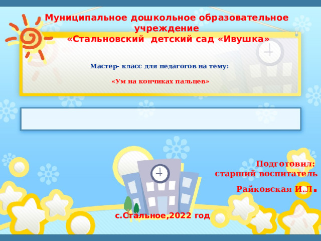 Муниципальное дошкольное образовательное учреждение  «Стальновский детский сад «Ивушка»       Мастер- класс для педагогов на тему:    «Ум на кончиках пальцев»  Подготовил: старший воспитатель Райковская И.Л . с.Стальное,2022 год  