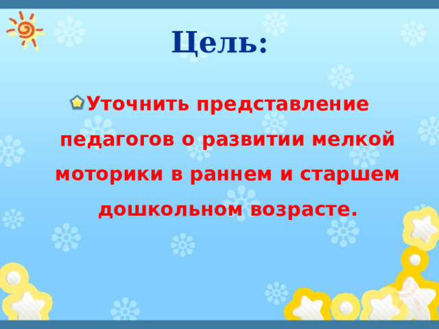 Цель: Уточнить представление педагогов о развитии мелкой моторики в раннем и старшем дошкольном возрасте. 