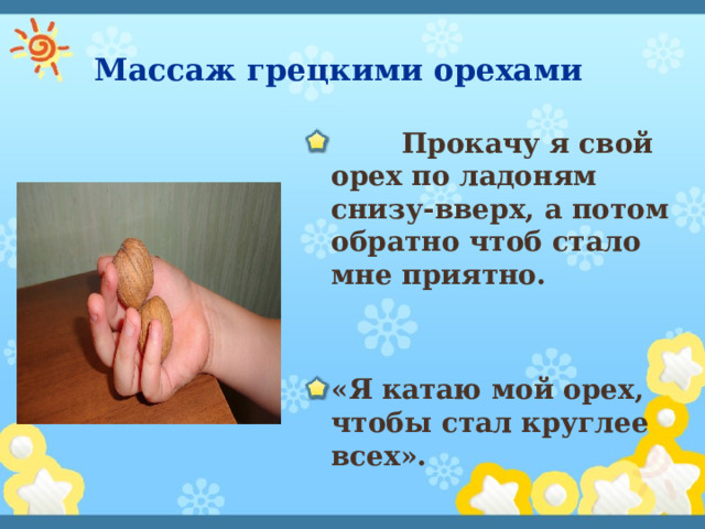 Массаж грецкими орехами   Прокачу я свой орех по ладоням снизу-вверх, а потом обратно чтоб стало мне приятно. «Я катаю мой орех, чтобы стал круглее всех». 